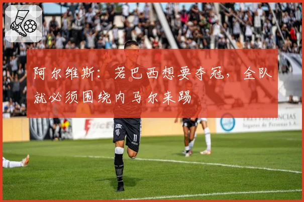 阿尔维斯:若巴西想要夺冠,全队就必须围绕内马尔来踢