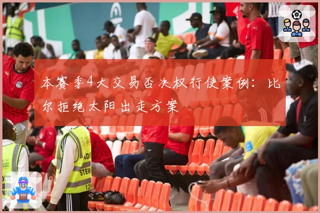 本赛季4大交易否决权行使案例:比尔拒绝太阳出走方案