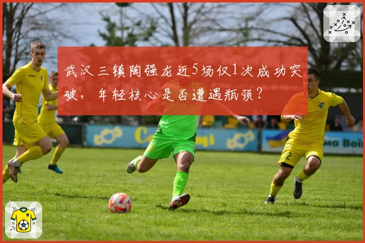 武汉三镇陶强龙近5场仅1次成功突破,年轻核心是否遭遇瓶颈?