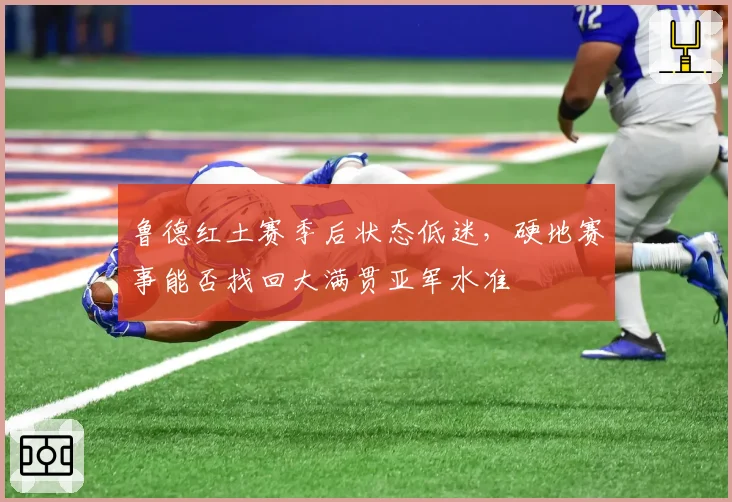 鲁德红土赛季后状态低迷，硬地赛事能否找回大满贯亚军水准