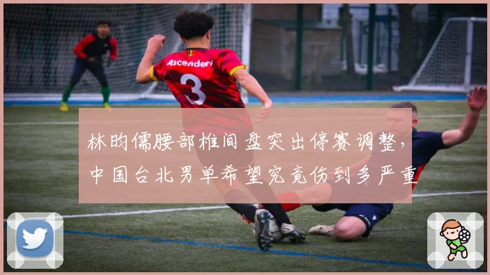 林昀儒腰部椎间盘突出停赛调整,中国台北男单希望究竟伤到多严重?