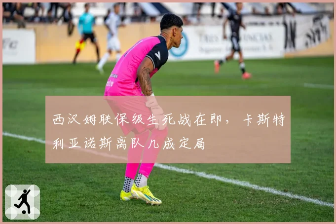 西汉姆联保级生死战在即,卡斯特利亚诺斯离队几成定局