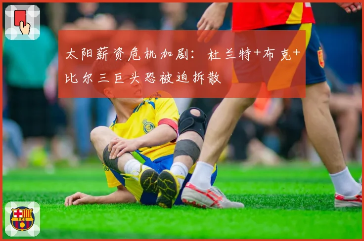 太阳薪资危机加剧:杜兰特+布克+比尔三巨头恐被迫拆散