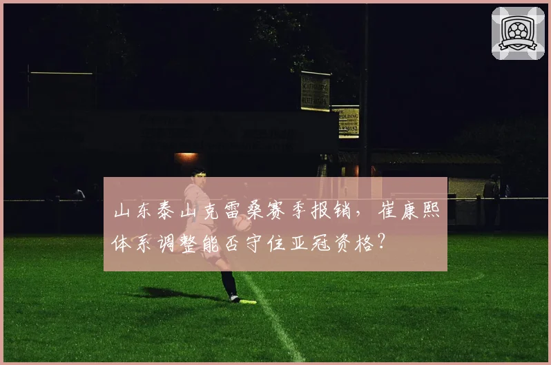 山东泰山克雷桑赛季报销，崔康熙体系调整能否守住亚冠资格？