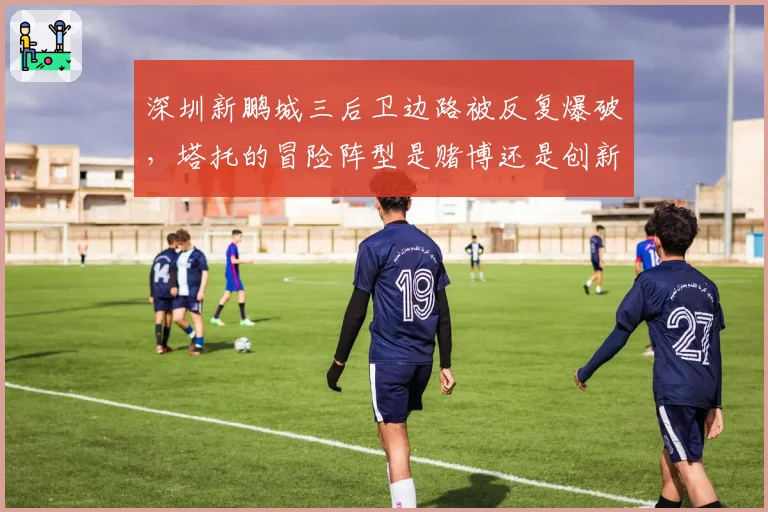 深圳新鹏城三后卫边路被反复爆破,塔托的冒险阵型是赌博还是创新?