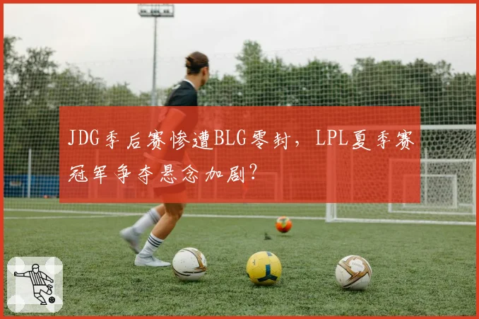 JDG季后赛惨遭BLG零封，LPL夏季赛冠军争夺悬念加剧？