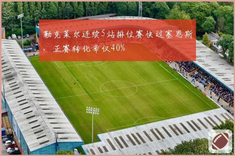 勒克莱尔连续5站排位赛快过塞恩斯,正赛转化率仅40%