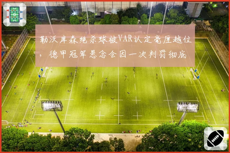 勒沃库森绝杀球被VAR认定毫厘越位,德甲冠军悬念会因一次判罚彻底终结?