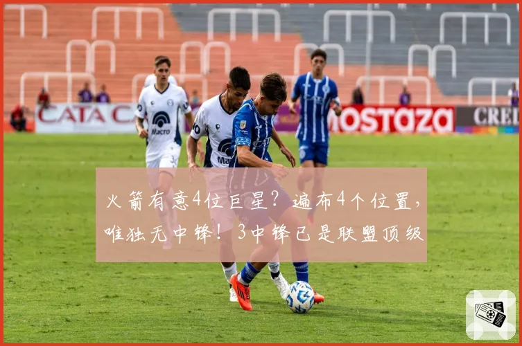 火箭有意4位巨星?遍布4个位置,唯独无中锋!3中锋已是联盟顶级